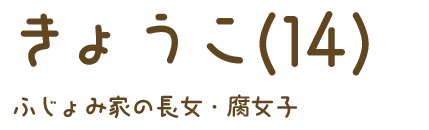 きょうこ（14）ふじょみ家の長女・腐女子